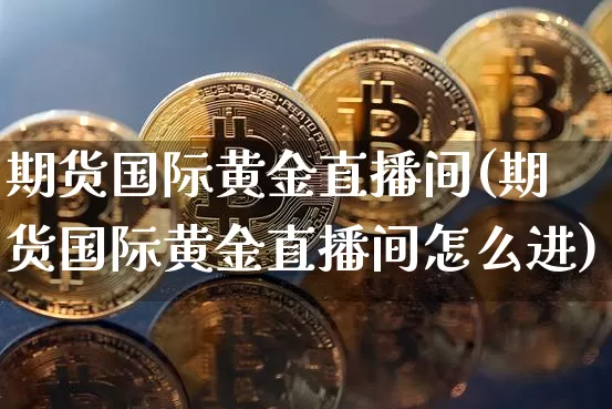 期货国际黄金直播间(期货国际黄金直播间怎么进)_https://www.qldgs.com_原油期货_第1张
