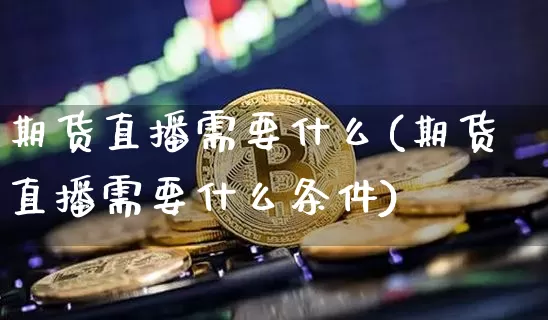 期货直播需要什么(期货直播需要什么条件)_https://www.qldgs.com_期货_第1张