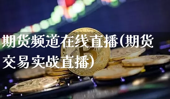 期货频道在线直播(期货交易实战直播)_https://www.qldgs.com_期货_第1张