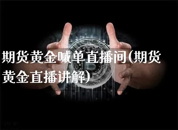 期货黄金嘁单直播间(期货黄金直播讲解)_https://www.qldgs.com_内盘期货_第1张