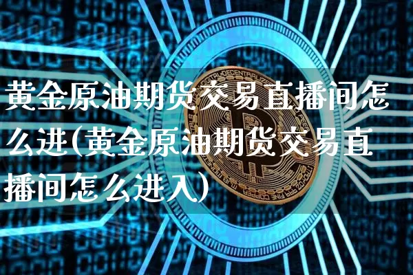 黄金原油期货交易直播间怎么进(黄金原油期货交易直播间怎么进入)_https://www.qldgs.com_内盘期货_第1张