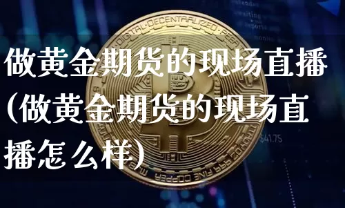 做黄金期货的现场直播(做黄金期货的现场直播怎么样)_https://www.qldgs.com_黄金期货_第1张