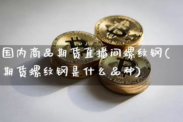 国内商品期货直播间螺纹钢(期货螺纹钢是什么品种)_https://www.qldgs.com_期货_第1张