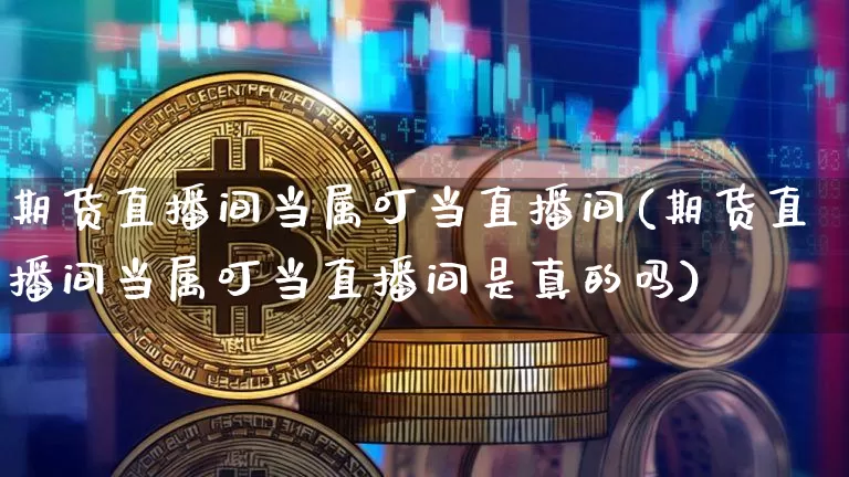 期货直播间当属叮当直播间(期货直播间当属叮当直播间是真的吗)_https://www.qldgs.com_国际期货_第1张