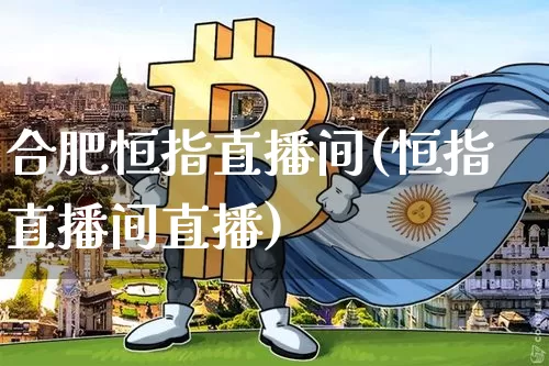 合肥恒指直播间(恒指直播间直播)_https://www.qldgs.com_黄金期货_第1张