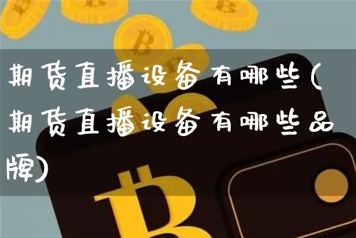 期货直播设备有哪些(期货直播设备有哪些品牌)_https://www.qldgs.com_恒指期货_第1张
