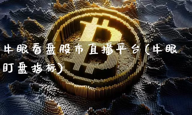 牛眼看盘股市直播平台(牛眼盯盘指标)_https://www.qldgs.com_原油期货_第1张