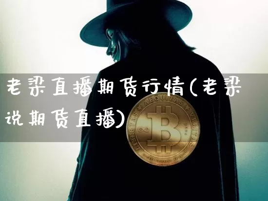 老梁直播期货行情(老梁说期货直播)_https://www.qldgs.com_期货_第1张