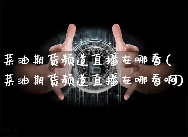 菜油期货频道直播在哪看(菜油期货频道直播在哪看啊)_https://www.qldgs.com_期货_第1张