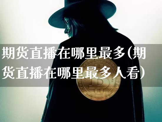期货直播在哪里最多(期货直播在哪里最多人看)_https://www.qldgs.com_内盘期货_第1张