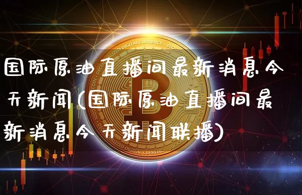 国际原油直播间最新消息今天新闻(国际原油直播间最新消息今天新闻联播)_https://www.qldgs.com_黄金期货_第1张