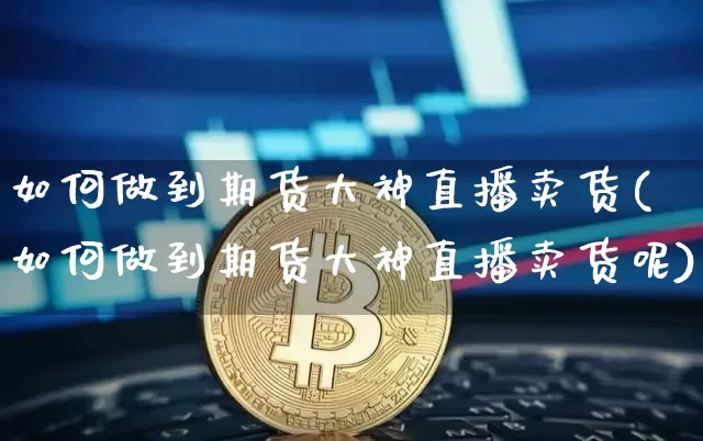 如何做到期货大神直播卖货(如何做到期货大神直播卖货呢)_https://www.qldgs.com_恒指期货_第1张