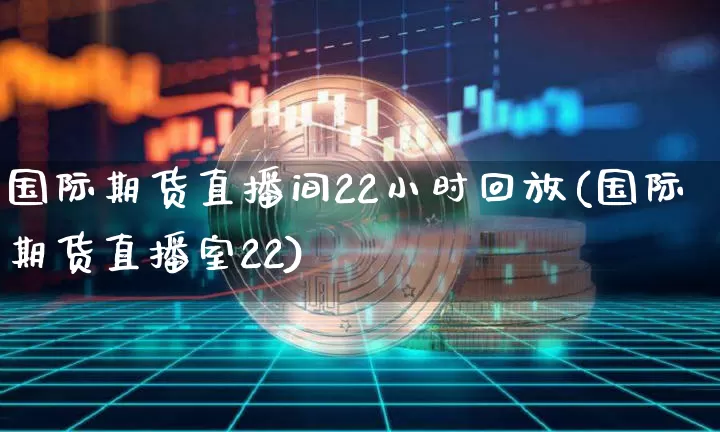 国际期货直播间22小时回放(国际期货直播室22)_https://www.qldgs.com_恒指期货_第1张