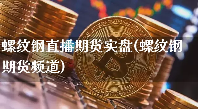 螺纹钢直播期货实盘(螺纹钢期货频道)_https://www.qldgs.com_原油期货_第1张