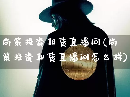 尚策投资期货直播间(尚策投资期货直播间怎么样)_https://www.qldgs.com_内盘期货_第1张