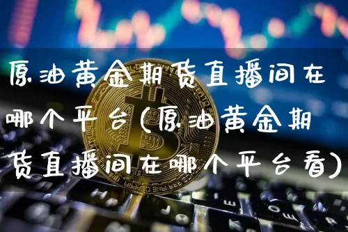 原油黄金期货直播间在哪个平台(原油黄金期货直播间在哪个平台看)_https://www.qldgs.com_内盘期货_第1张