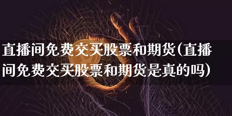 直播间免费交买股票和期货(直播间免费交买股票和期货是真的吗)_https://www.qldgs.com_内盘期货_第1张