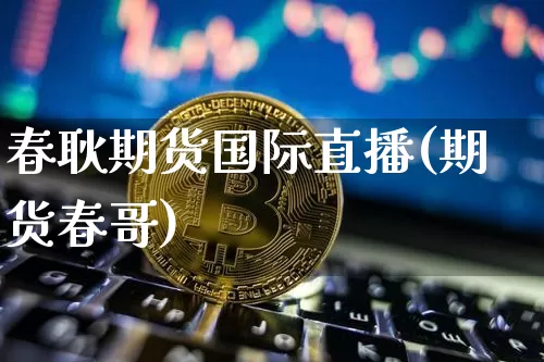 春耿期货国际直播(期货春哥)_https://www.qldgs.com_国际期货_第1张
