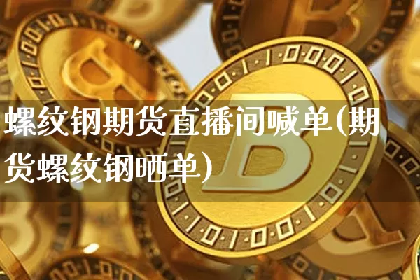 螺纹钢期货直播间喊单(期货螺纹钢晒单)_https://www.qldgs.com_原油期货_第1张