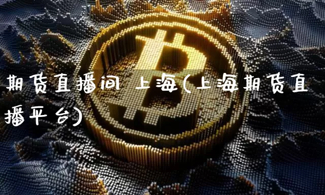 期货直播间 上海(上海期货直播平台)_https://www.qldgs.com_期货_第1张