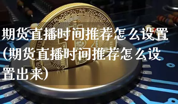 期货直播时间推荐怎么设置(期货直播时间推荐怎么设置出来)_https://www.qldgs.com_内盘期货_第1张
