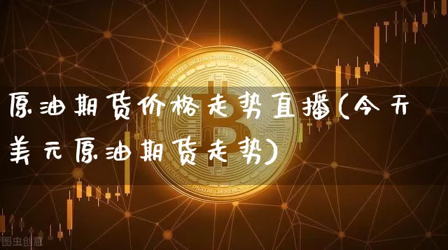 原油期货价格走势直播(今天美元原油期货走势)_https://www.qldgs.com_期货_第1张