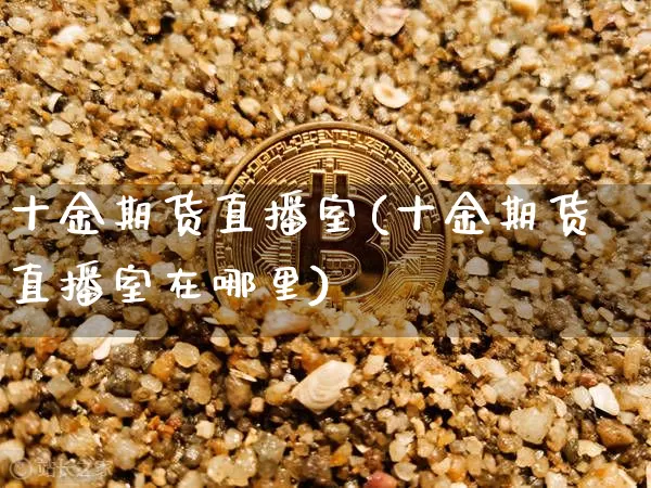 十金期货直播室(十金期货直播室在哪里)_https://www.qldgs.com_国际期货_第1张