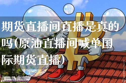 期货直播间直播是真的吗(原油直播间喊单国际期货直播)_https://www.qldgs.com_黄金期货_第1张