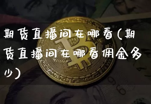 期货直播间在哪看(期货直播间在哪看佣金多少)_https://www.qldgs.com_原油期货_第1张