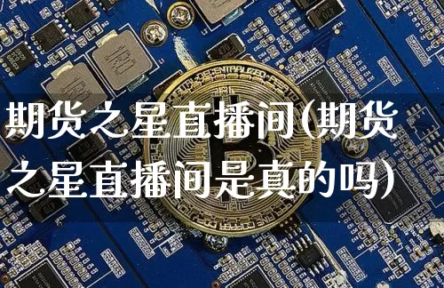 期货之星直播间(期货之星直播间是真的吗)_https://www.qldgs.com_原油期货_第1张