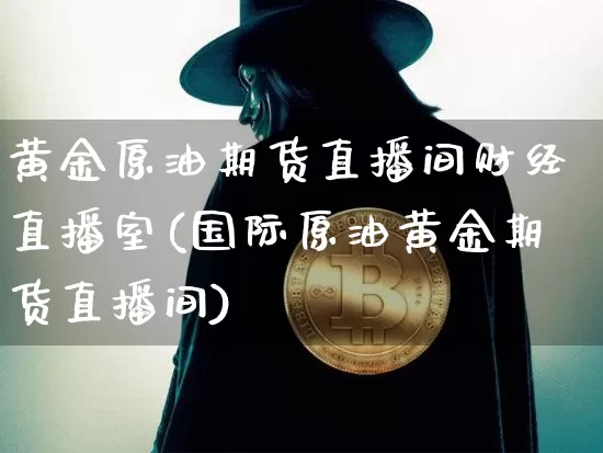 黄金原油期货直播间财经直播室(国际原油黄金期货直播间)_https://www.qldgs.com_内盘期货_第1张
