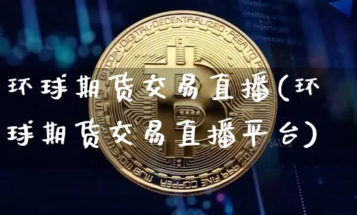 环球期货交易直播(环球期货交易直播平台)_https://www.qldgs.com_恒指期货_第1张