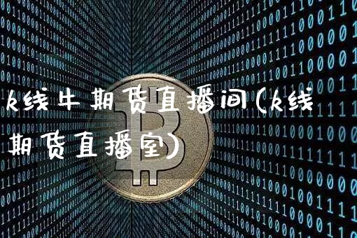 k线牛期货直播间(k线期货直播室)_https://www.qldgs.com_原油期货_第1张