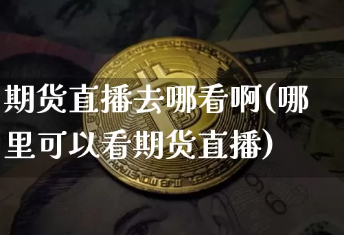 期货直播去哪看啊(哪里可以看期货直播)_https://www.qldgs.com_恒指期货_第1张