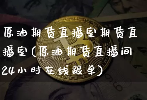 原油期货直播室期货直播室(原油期货直播间24小时在线跟单)_https://www.qldgs.com_国际期货_第1张