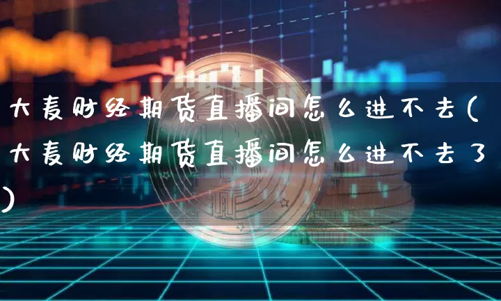 大麦财经期货直播间怎么进不去(大麦财经期货直播间怎么进不去了)_https://www.qldgs.com_恒指期货_第1张