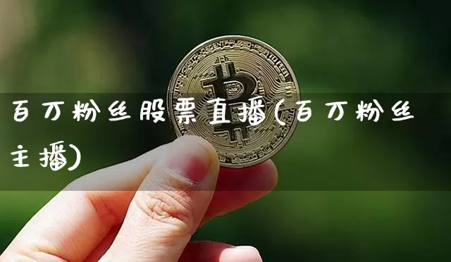 百万粉丝股票直播(百万粉丝主播)_https://www.qldgs.com_国际期货_第1张