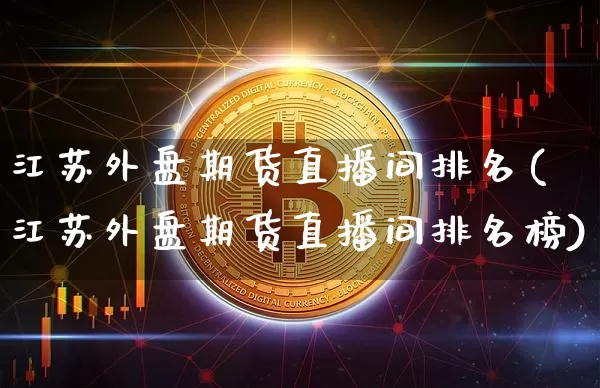 江苏外盘期货直播间排名(江苏外盘期货直播间排名榜)_https://www.qldgs.com_黄金期货_第1张