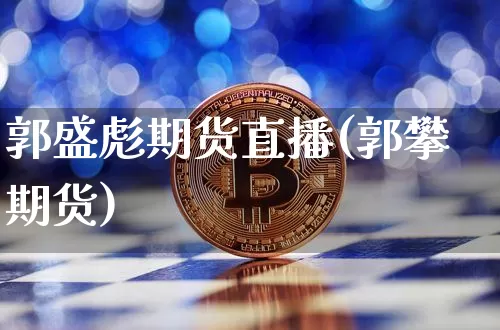 郭盛彪期货直播(郭攀期货)_https://www.qldgs.com_内盘期货_第1张
