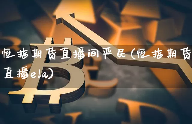 恒指期货直播间严民(恒指期货直播ela)_https://www.qldgs.com_恒指期货_第1张
