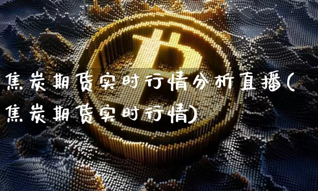 焦炭期货实时行情分析直播(焦炭期货实时行情)_https://www.qldgs.com_内盘期货_第1张