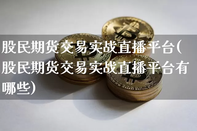 股民期货交易实战直播平台(股民期货交易实战直播平台有哪些)_https://www.qldgs.com_黄金期货_第1张