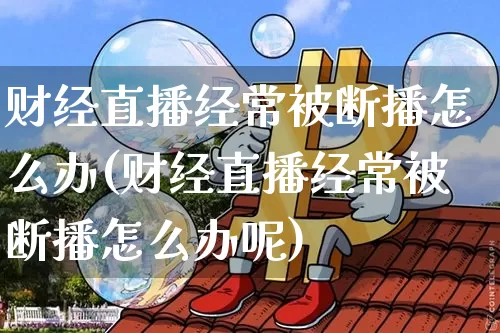 财经直播经常被断播怎么办(财经直播经常被断播怎么办呢)_https://www.qldgs.com_原油期货_第1张