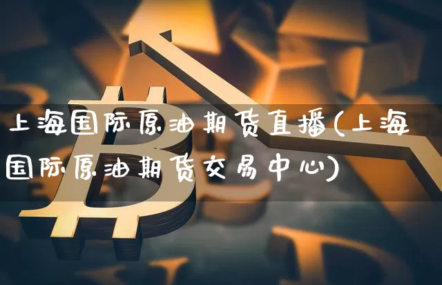 上海国际原油期货直播(上海国际原油期货交易中心)_https://www.qldgs.com_国际期货_第1张