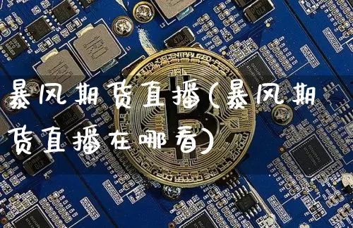 暴风期货直播(暴风期货直播在哪看)_https://www.qldgs.com_国际期货_第1张
