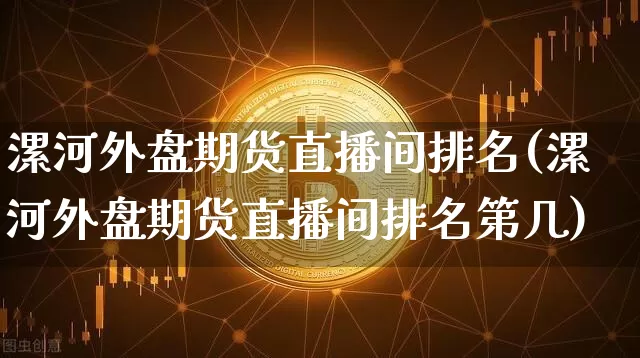 漯河外盘期货直播间排名(漯河外盘期货直播间排名第几)_https://www.qldgs.com_国际期货_第1张