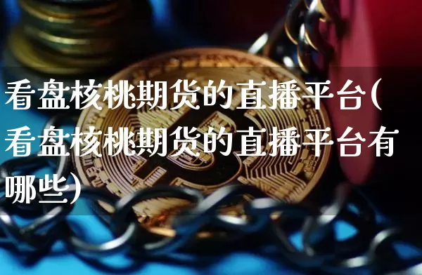 看盘核桃期货的直播平台(看盘核桃期货的直播平台有哪些)_https://www.qldgs.com_期货_第1张