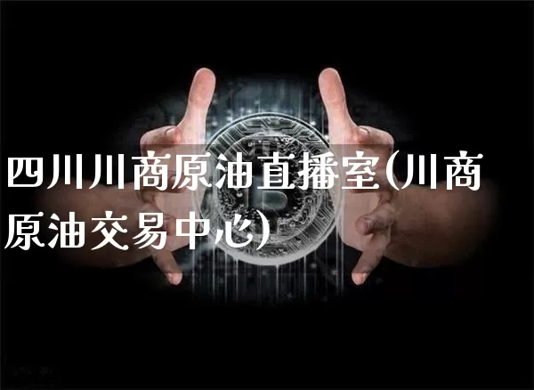 四川川商原油直播室(川商原油交易中心)_https://www.qldgs.com_恒指期货_第1张