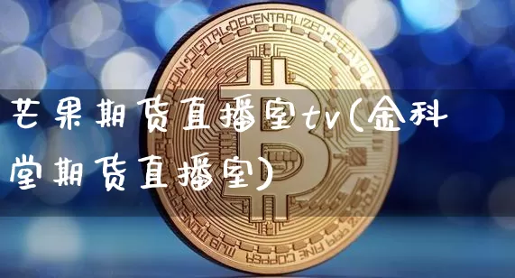 芒果期货直播室tv(金科堂期货直播室)_https://www.qldgs.com_原油期货_第1张