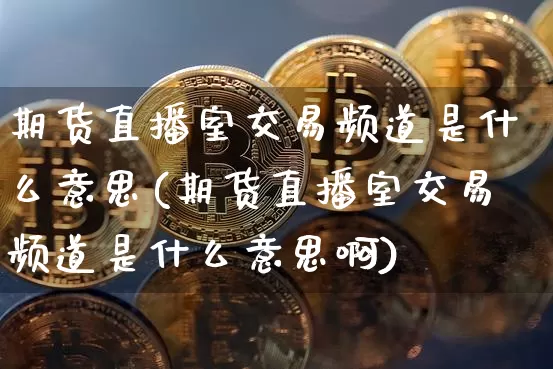 期货直播室交易频道是什么意思(期货直播室交易频道是什么意思啊)_https://www.qldgs.com_原油期货_第1张